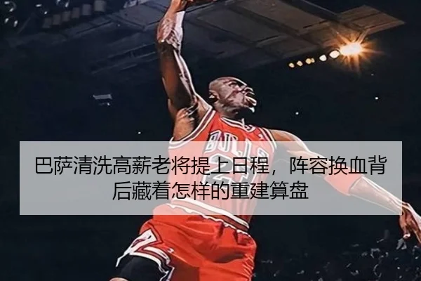 巴萨清洗高薪老将提上日程，阵容换血背后藏着怎样的重建算盘